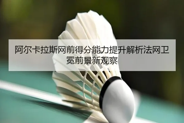 阿尔卡拉斯网前得分能力提升解析法网卫冕前景新观察
