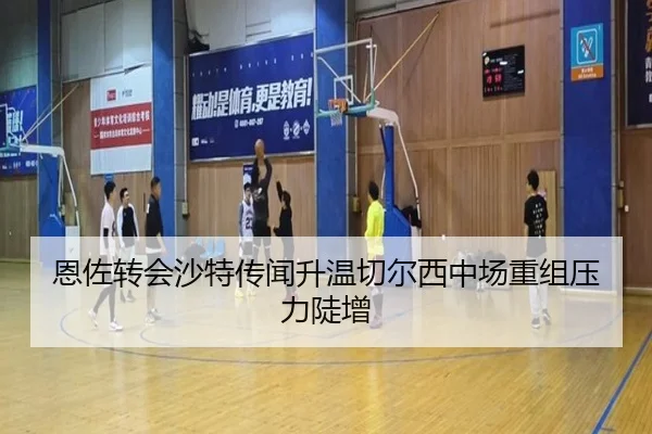 恩佐转会沙特传闻升温切尔西中场重组压力陡增
